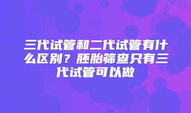 三代试管和二代试管有什么区别?胚胎筛查只有三代试管可以做