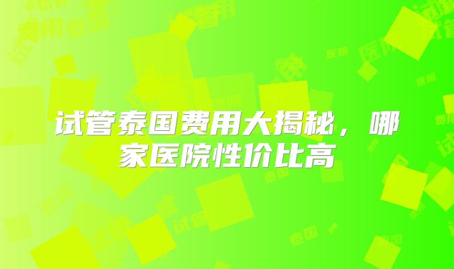 试管泰国费用大揭秘,哪家医院性价比高
