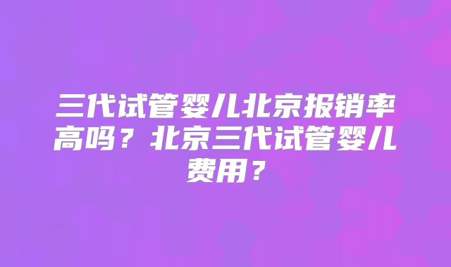 三代试管婴儿北京报销率高吗?北京三代试管婴儿费用?