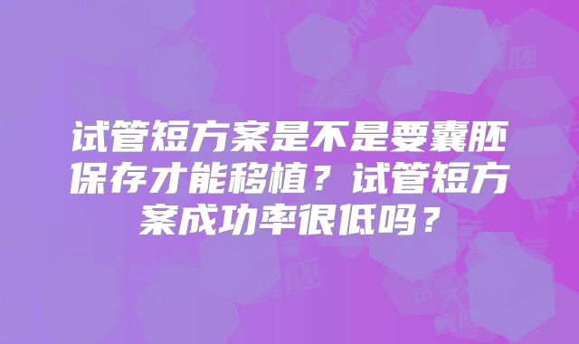 试管短方案是不是要囊胚保存才能移植?试管短方案成功率很低吗?