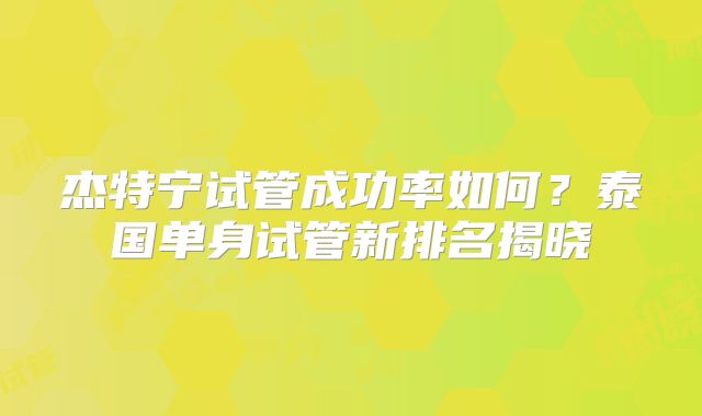 杰特宁试管成功率如何?泰国单身试管新排名揭晓
