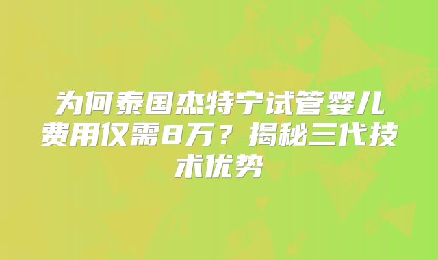 为何泰国杰特宁试管婴儿费用仅需8万?揭秘三代技术优势