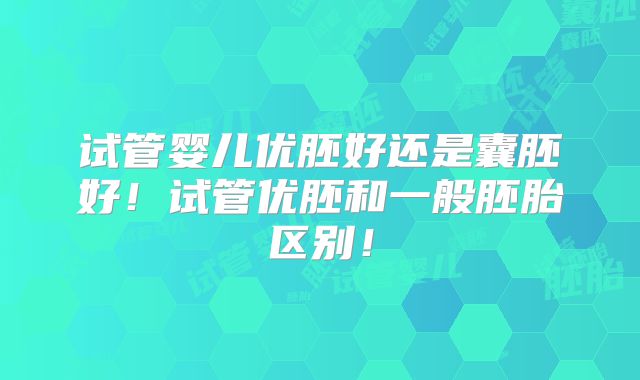 试管婴儿优胚好还是囊胚好！试管优胚和一般胚胎区别！