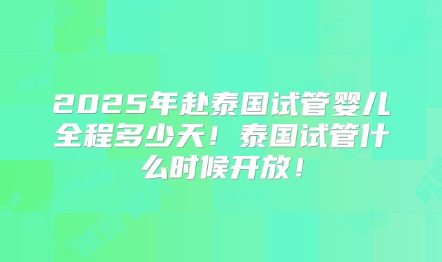 2025年赴泰国试管婴儿全程多少天!泰国试管什么时候开放!