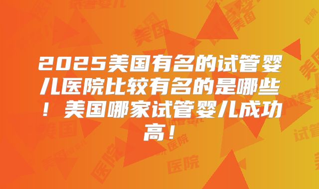 2025美国有名的试管婴儿医院比较有名的是哪些！美国哪家试管婴儿成功高！