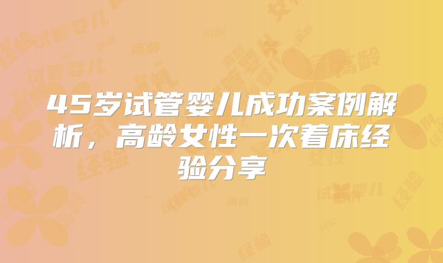 45岁试管婴儿成功案例解析,高龄女性一次着床经验分享