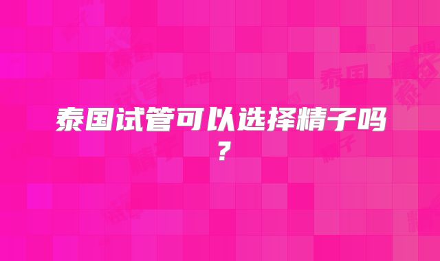 泰国试管可以选择精子吗?