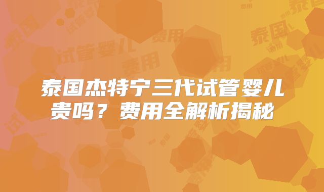 泰国杰特宁三代试管婴儿贵吗？费用全解析揭秘