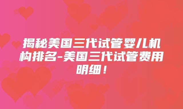 揭秘美国三代试管婴儿机构排名-美国三代试管费用明细!