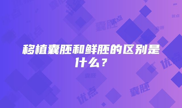 移植囊胚和鲜胚的区别是什么?