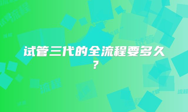 试管三代的全流程要多久？