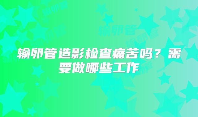 输卵管造影检查痛苦吗？需要做哪些工作