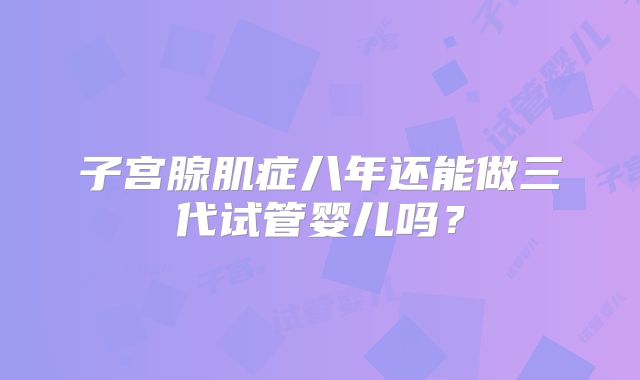 子宫腺肌症八年还能做三代试管婴儿吗?