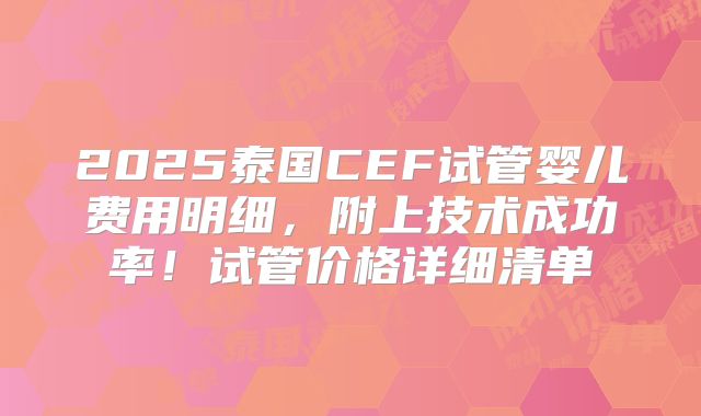 2025泰国CEF试管婴儿费用明细,附上技术成功率!试管价格详细清单