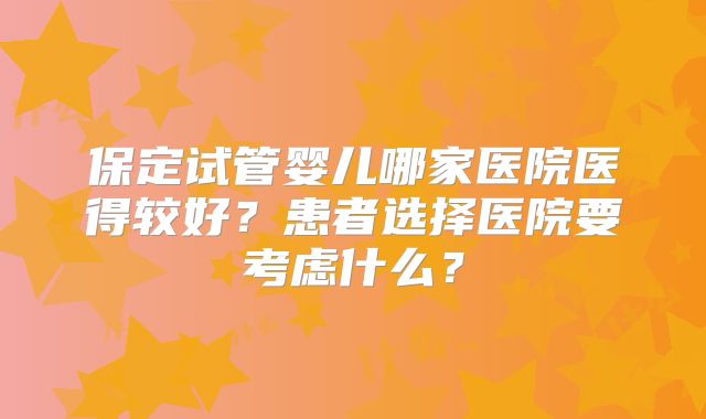 保定试管婴儿哪家医院医得较好？患者选择医院要考虑什么？