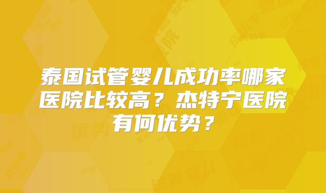 泰国试管婴儿成功率哪家医院比较高？杰特宁医院有何优势？