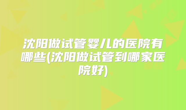 沈阳做试管婴儿的医院有哪些(沈阳做试管到哪家医院好)