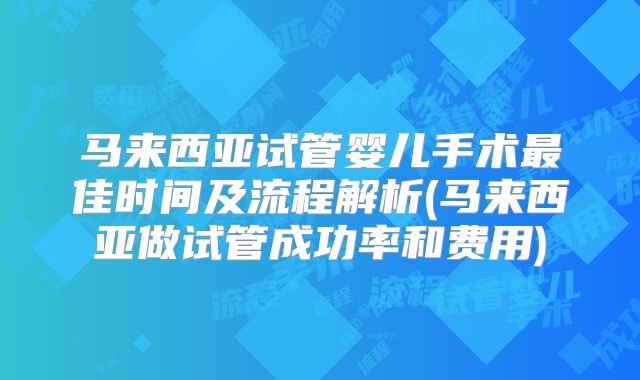 马来西亚试管婴儿手术最佳时间及流程解析(马来西亚做试管成功率和费用)