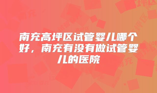 南充高坪区试管婴儿哪个好,南充有没有做试管婴儿的医院