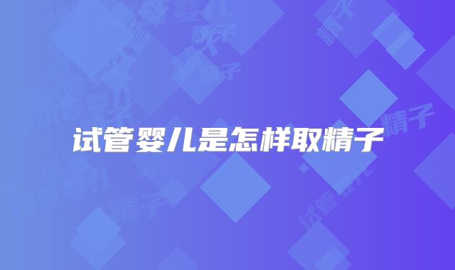 试管婴儿是怎样取精子