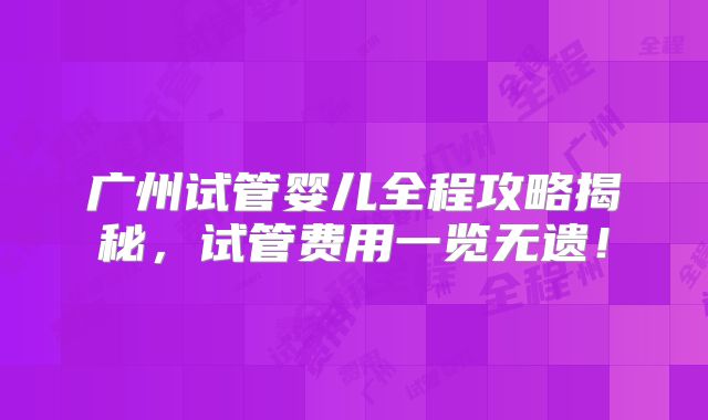 广州试管婴儿全程攻略揭秘，试管费用一览无遗！