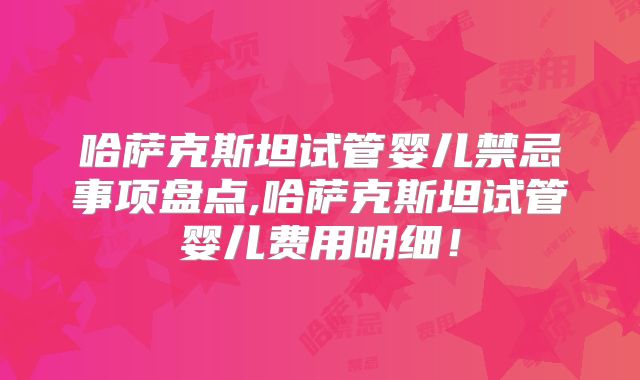 哈萨克斯坦试管婴儿禁忌事项盘点,哈萨克斯坦试管婴儿费用明细!