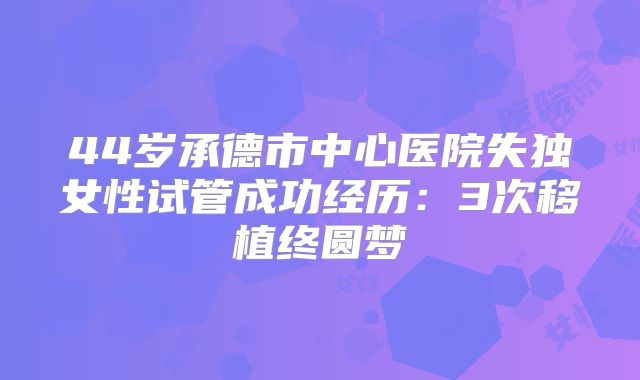 44岁承德市中心医院失独女性试管成功经历：3次移植终圆梦