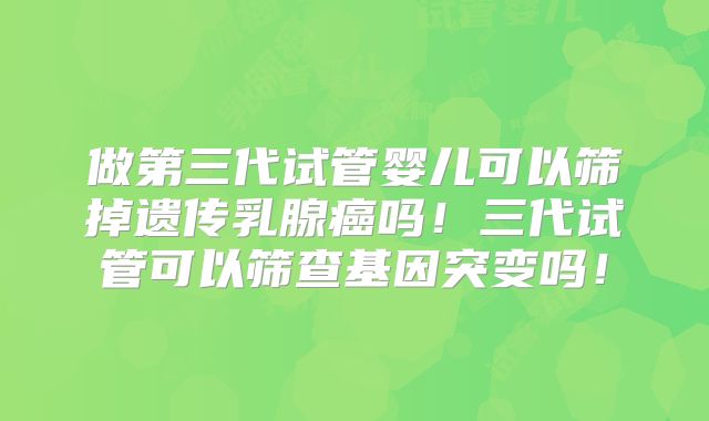 做第三代试管婴儿可以筛掉遗传乳腺癌吗!三代试管可以筛查基因突变吗!