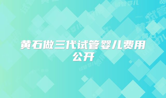 黄石做三代试管婴儿费用公开