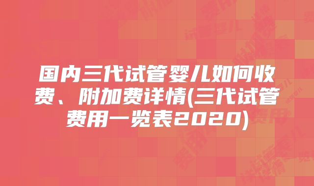 国内三代试管婴儿如何收费、附加费详情(三代试管费用一览表2020)
