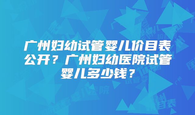 广州妇幼试管婴儿价目表公开?广州妇幼医院试管婴儿多少钱?