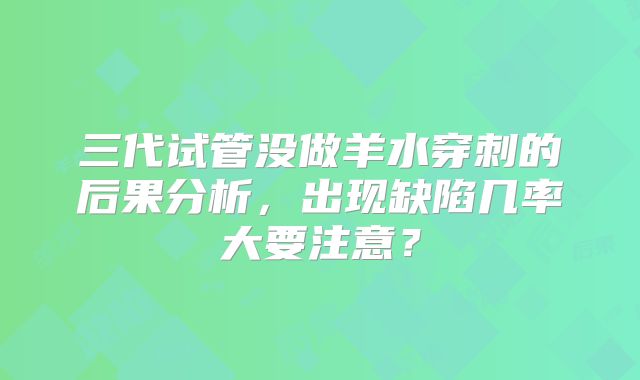 三代试管没做羊水穿刺的后果分析，出现缺陷几率大要注意？