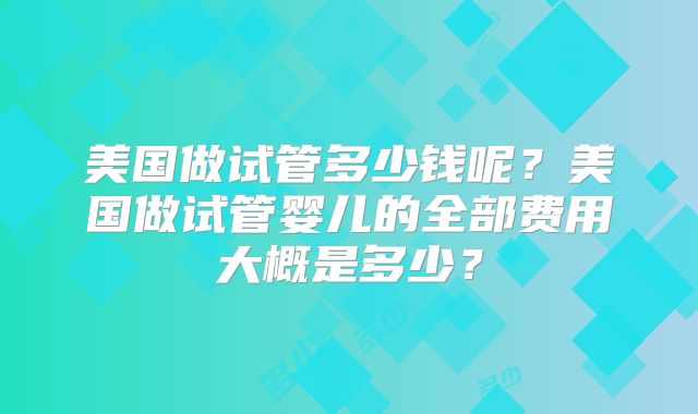 美国做试管多少钱呢？美国做试管婴儿的全部费用大概是多少？