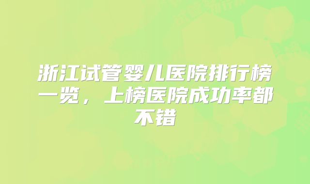 浙江试管婴儿医院排行榜一览,上榜医院成功率都不错
