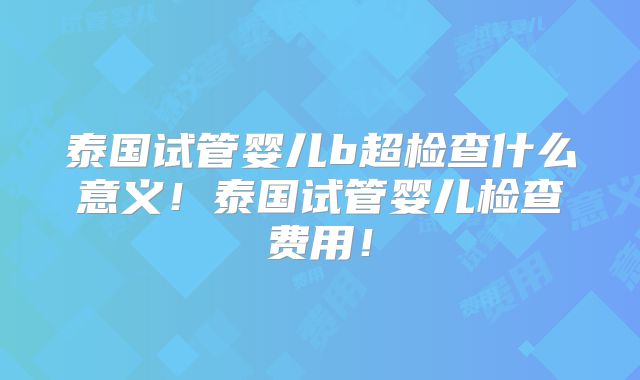 泰国试管婴儿b超检查什么意义！泰国试管婴儿检查费用！