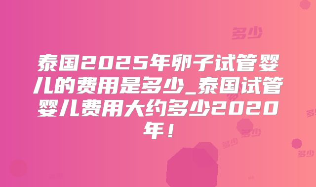泰国2025年卵子试管婴儿的费用是多少_泰国试管婴儿费用大约多少2020年!