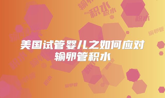 美国试管婴儿之如何应对输卵管积水