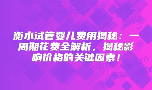 衡水试管婴儿费用揭秘:一周期花费全解析,揭秘影响价格的关键因素!