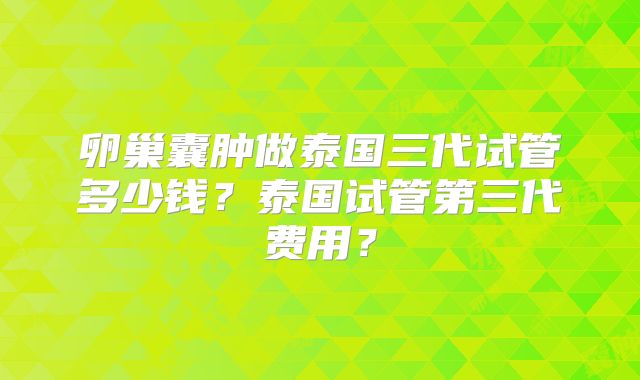 卵巢囊肿做泰国三代试管多少钱?泰国试管第三代费用?