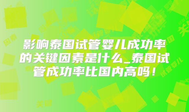 影响泰国试管婴儿成功率的关键因素是什么_泰国试管成功率比国内高吗!