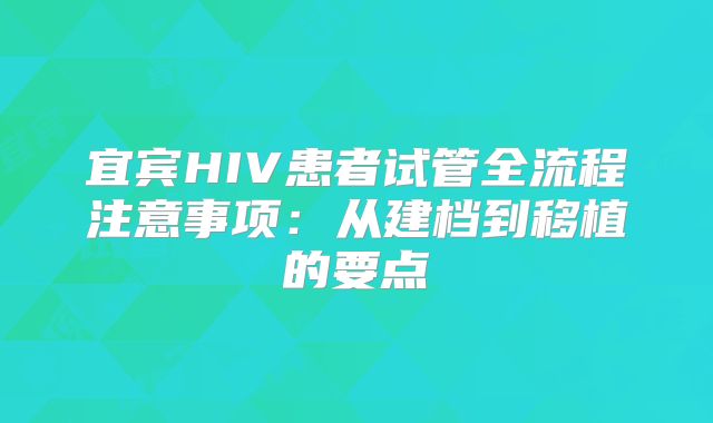 宜宾HIV患者试管全流程注意事项:从建档到移植的要点