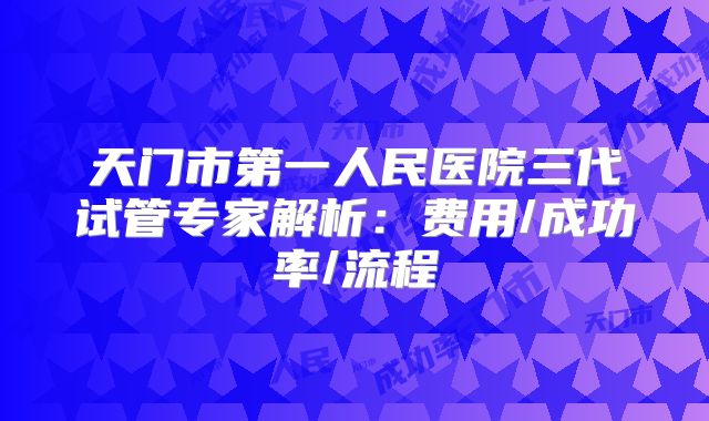 天门市第一人民医院三代试管专家解析:费用/成功率/流程