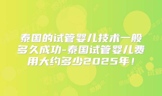 泰国的试管婴儿技术一般多久成功-泰国试管婴儿费用大约多少2025年!