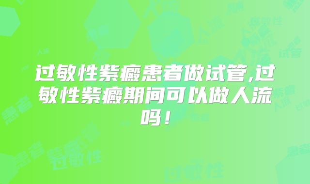 过敏性紫癜患者做试管,过敏性紫癜期间可以做人流吗！