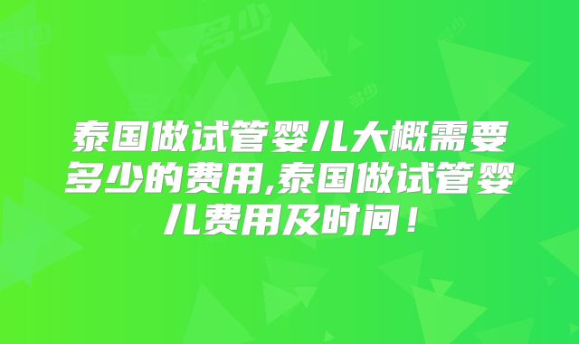 泰国做试管婴儿大概需要多少的费用,泰国做试管婴儿费用及时间！