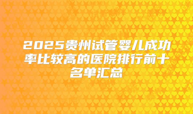2025贵州试管婴儿成功率比较高的医院排行前十名单汇总