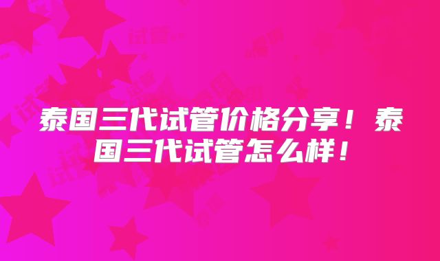 泰国三代试管价格分享!泰国三代试管怎么样!
