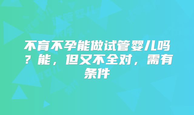 不育不孕能做试管婴儿吗?能,但又不全对,需有条件
