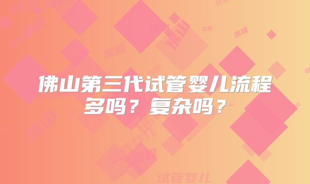 佛山第三代试管婴儿流程多吗?复杂吗?
