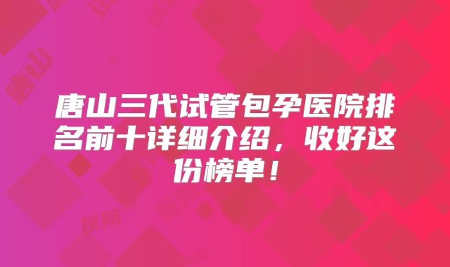 唐山三代试管包孕医院排名前十详细介绍,收好这份榜单!